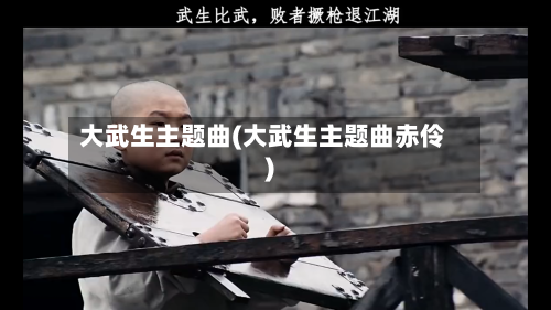 大武生主题曲(大武生主题曲赤伶)-第1张图片