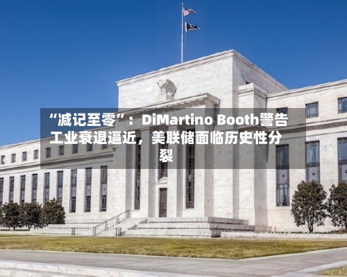 “减记至零”：DiMartino Booth警告工业衰退逼近，美联储面临历史性分裂-第1张图片