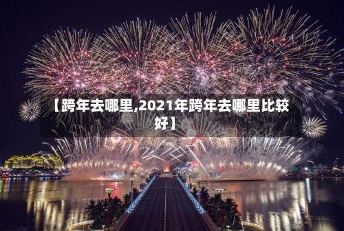 【跨年去哪里,2021年跨年去哪里比较好】-第1张图片