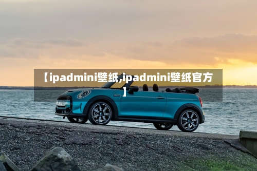 【ipadmini壁纸,ipadmini壁纸官方】-第1张图片