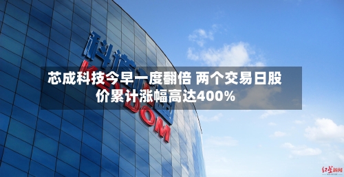芯成科技今早一度翻倍 两个交易日股价累计涨幅高达400%-第1张图片