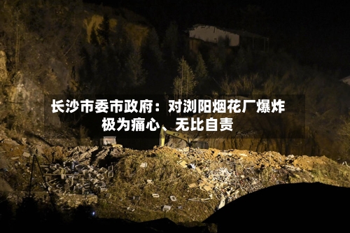 长沙市委市政府：对浏阳烟花厂爆炸极为痛心、无比自责-第3张图片