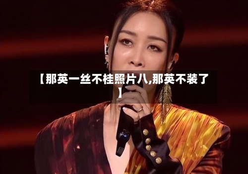 【那英一丝不桂照片八,那英不装了】-第2张图片