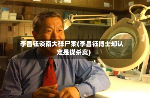 李昌钰谈南大碎尸案(李昌钰博士却认定是谋杀案)-第1张图片