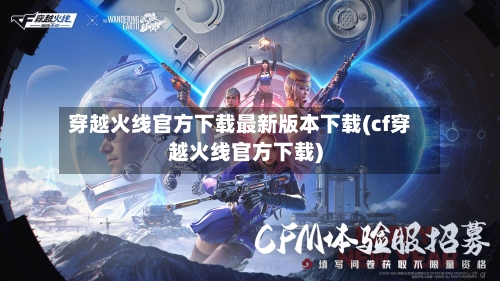 穿越火线官方下载最新版本下载(cf穿越火线官方下载)-第2张图片