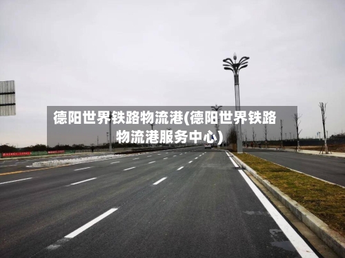 德阳世界铁路物流港(德阳世界铁路物流港服务中心)-第2张图片