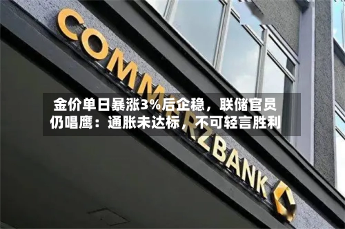 金价单日暴涨3%后企稳	，联储官员仍唱鹰：通胀未达标，不可轻言胜利-第1张图片