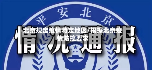 北京规定疫情特定地区/根据北京疫情防控要求-第1张图片