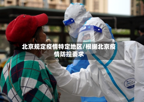 北京规定疫情特定地区/根据北京疫情防控要求-第2张图片