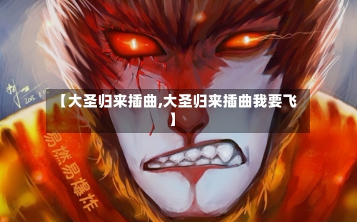 【大圣归来插曲,大圣归来插曲我要飞】-第1张图片