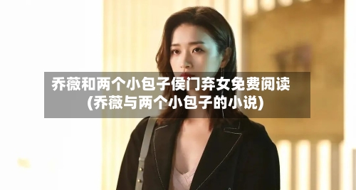 乔薇和两个小包子侯门弃女免费阅读(乔薇与两个小包子的小说)-第1张图片
