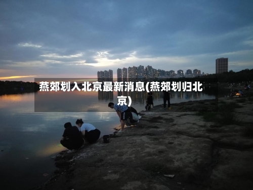 燕郊划入北京最新消息(燕郊划归北京)-第3张图片