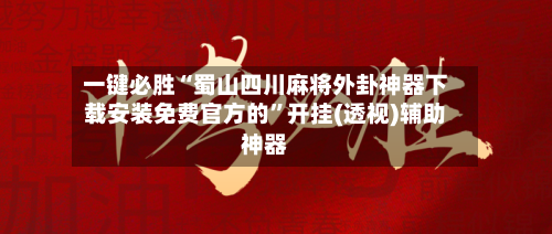 一键必胜“蜀山四川麻将外卦神器下载安装免费官方的”开挂(透视)辅助神器-第3张图片