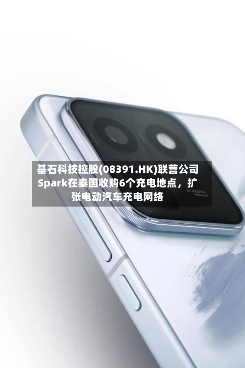 基石科技控股(08391.HK)联营公司Spark在泰国收购6个充电地点，扩张电动汽车充电网络-第1张图片