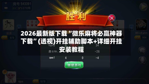 2026最新版下载“微乐麻将必赢神器下载”(透视)开挂辅助脚本+详细开挂安装教程-第1张图片