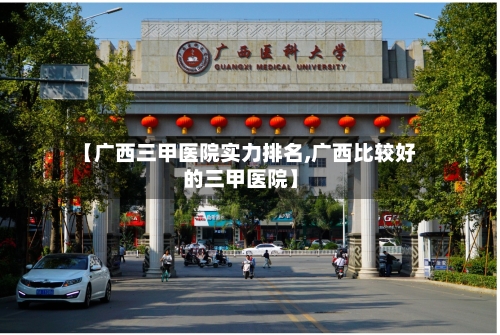 【广西三甲医院实力排名,广西比较好的三甲医院】-第1张图片