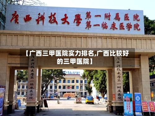 【广西三甲医院实力排名,广西比较好的三甲医院】-第2张图片