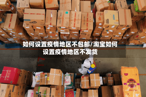 如何设置疫情地区不包邮/淘宝如何设置疫情地区不发货-第2张图片
