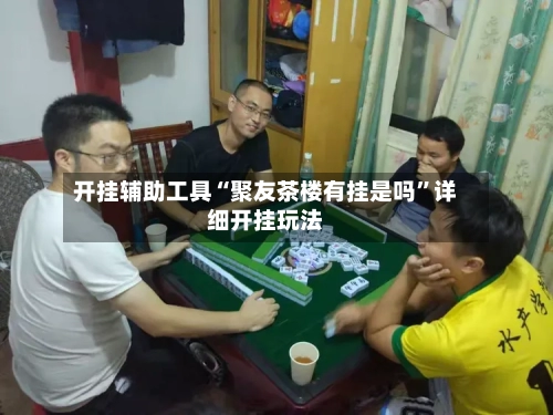 开挂辅助工具“聚友茶楼有挂是吗”详细开挂玩法-第3张图片