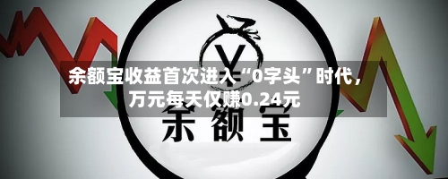 余额宝收益首次进入“0字头”时代，万元每天仅赚0.24元-第3张图片