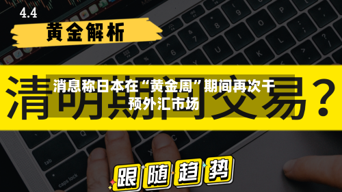 消息称日本在“黄金周	”期间再次干预外汇市场-第3张图片