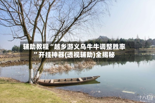 辅助教程“越乡游义乌牛牛调整胜率”开挂神器{透视辅助}全揭秘-第2张图片