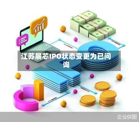 江苏展芯IPO状态变更为已问询-第1张图片