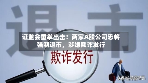 证监会重拳出击！两家A股公司恐将强制退市	，涉嫌欺诈发行-第1张图片