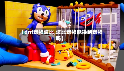 【dnf宠物波比,波比宠物能换到宠物吗】-第2张图片