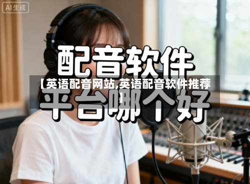 【英语配音网站,英语配音软件推荐】-第1张图片