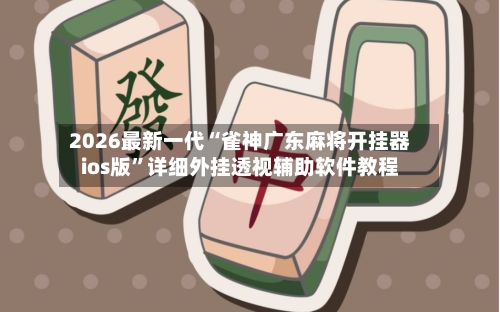 2026最新一代“雀神广东麻将开挂器ios版”详细外挂透视辅助软件教程-第1张图片
