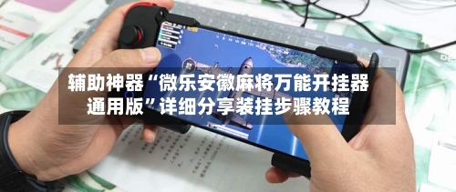 辅助神器“微乐安徽麻将万能开挂器通用版”详细分享装挂步骤教程-第1张图片