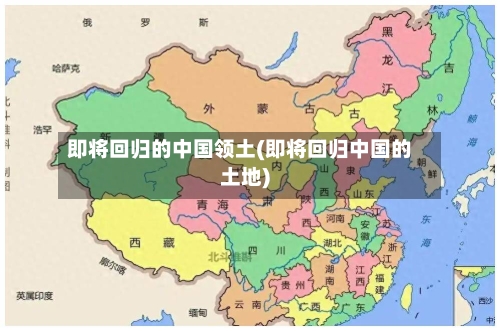 即将回归的中国领土(即将回归中国的土地)-第1张图片