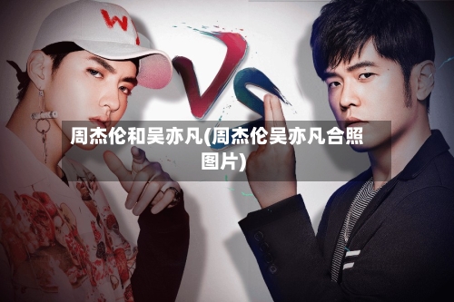 周杰伦和吴亦凡(周杰伦吴亦凡合照图片)-第2张图片