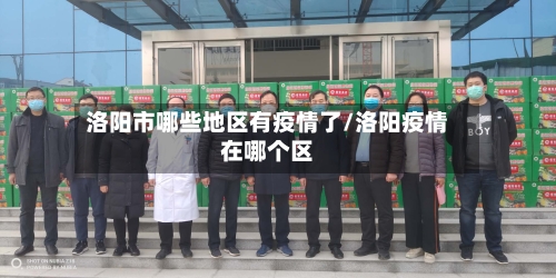 洛阳市哪些地区有疫情了/洛阳疫情在哪个区-第3张图片