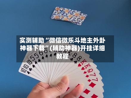 实测辅助“微信微乐斗地主外卦神器下载”(辅助神器)开挂详细教程-第2张图片