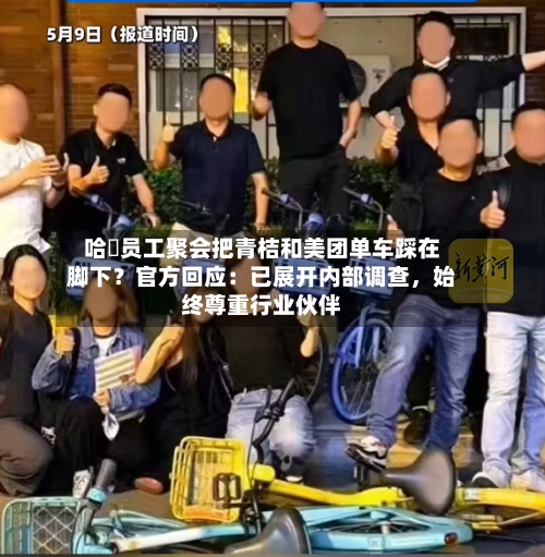 哈啰员工聚会把青桔和美团单车踩在脚下？官方回应：已展开内部调查	，始终尊重行业伙伴-第1张图片