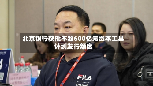 北京银行获批不超600亿元资本工具计划发行额度-第1张图片