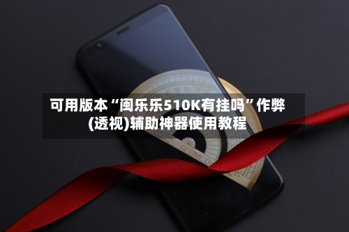 可用版本“闽乐乐510K有挂吗”作弊(透视)辅助神器使用教程-第2张图片