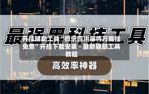 开挂辅助工具“微乐四川麻将万能挂免费	”开挂下载安装 - 最新辅助工具教程-第1张图片