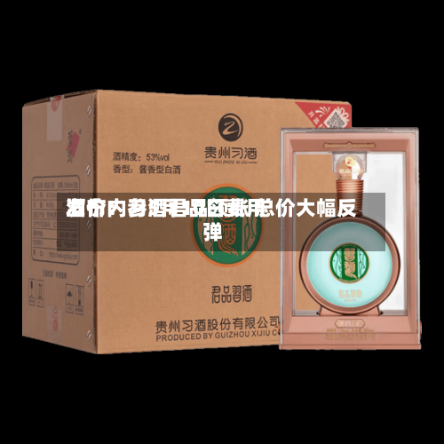 酒价内参5月10日费用发布：习酒君品领涨 总价大幅反弹-第3张图片