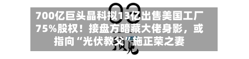 700亿巨头晶科拟13亿出售美国工厂75%股权！接盘方暗藏大佬身影，或指向“光伏教父”施正荣之妻-第2张图片