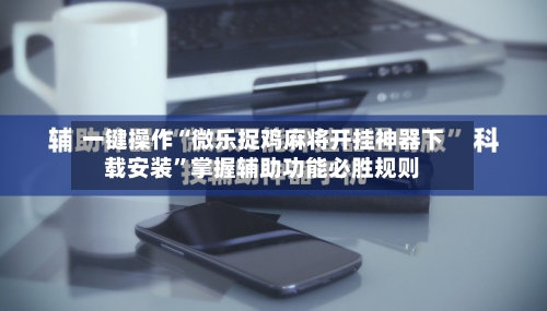 一键操作“微乐捉鸡麻将开挂神器下载安装”掌握辅助功能必胜规则-第2张图片