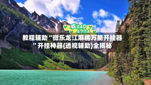 教程辅助“微乐龙江麻将万能开挂器”开挂神器{透视辅助}全揭秘-第1张图片