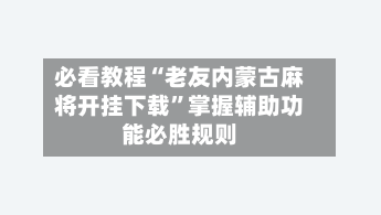 必看教程“老友内蒙古麻将开挂下载”掌握辅助功能必胜规则-第1张图片
