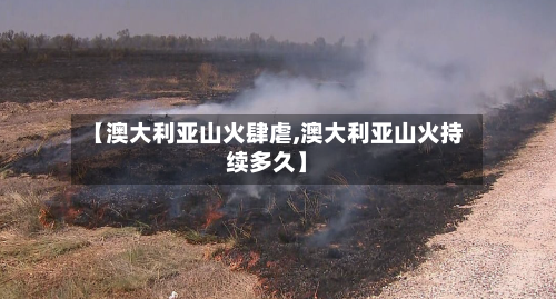 【澳大利亚山火肆虐,澳大利亚山火持续多久】-第2张图片