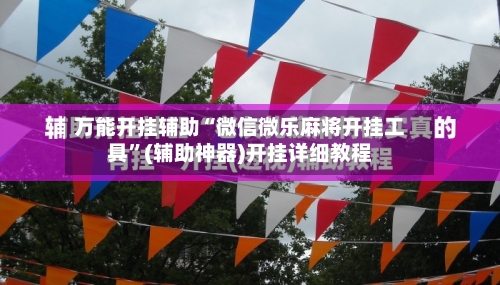 万能开挂辅助“微信微乐麻将开挂工具”(辅助神器)开挂详细教程-第1张图片