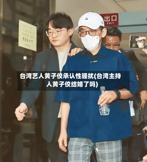 台湾艺人黄子佼承认性骚扰(台湾主持人黄子佼结婚了吗)-第1张图片