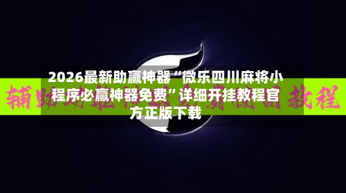 2026最新助赢神器“微乐四川麻将小程序必赢神器免费”详细开挂教程官方正版下载-第2张图片