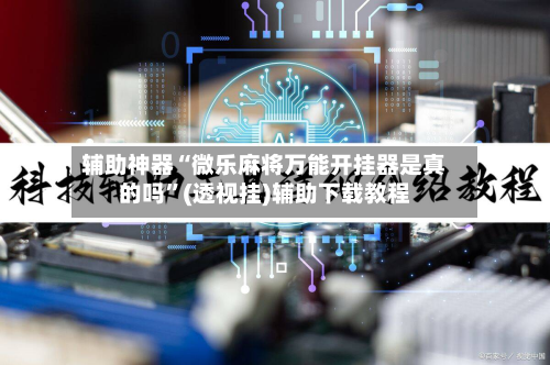 辅助神器“微乐麻将万能开挂器是真的吗	”(透视挂)辅助下载教程-第1张图片